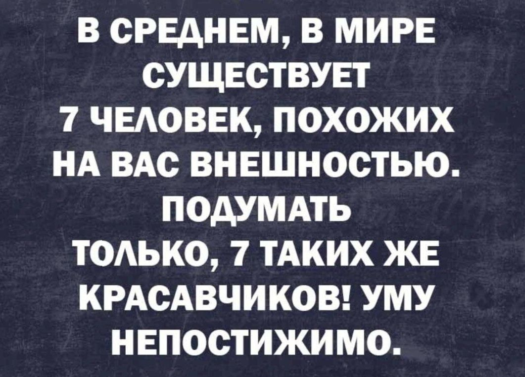 В СРЕДНЕМ В МИРЕ СУЩЕСТВУЕТ 7 ЧЕЛОВЕК ПОХОЖИХ НА ВАС ВНЕШНОСТЬЮ ПОДУМАТЬ ТОЛЬКО 7 ТАКИХ ЖЕ КРАСАВЧИКОВ УМУ НЕПОСТИЖИМО