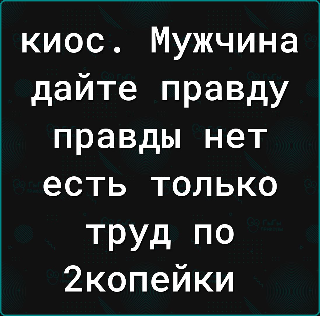 киос Мужчина дайте правду правды нет есть только Труд по 2копейки