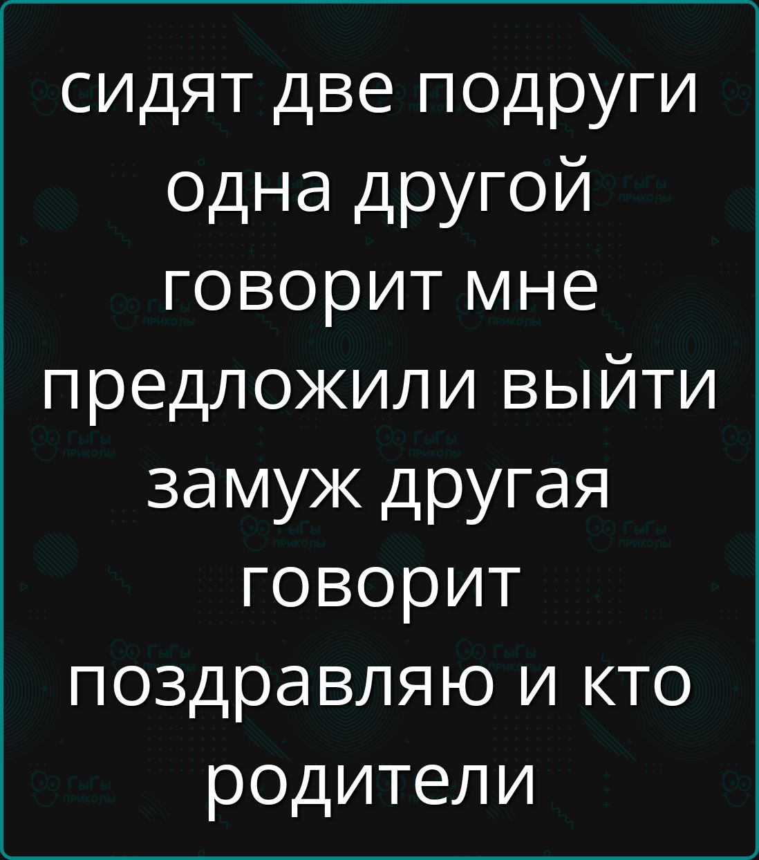 сидят две подруги одна другой говорит мне предложили выйти замуж другая говорит поздравляю и кто родители