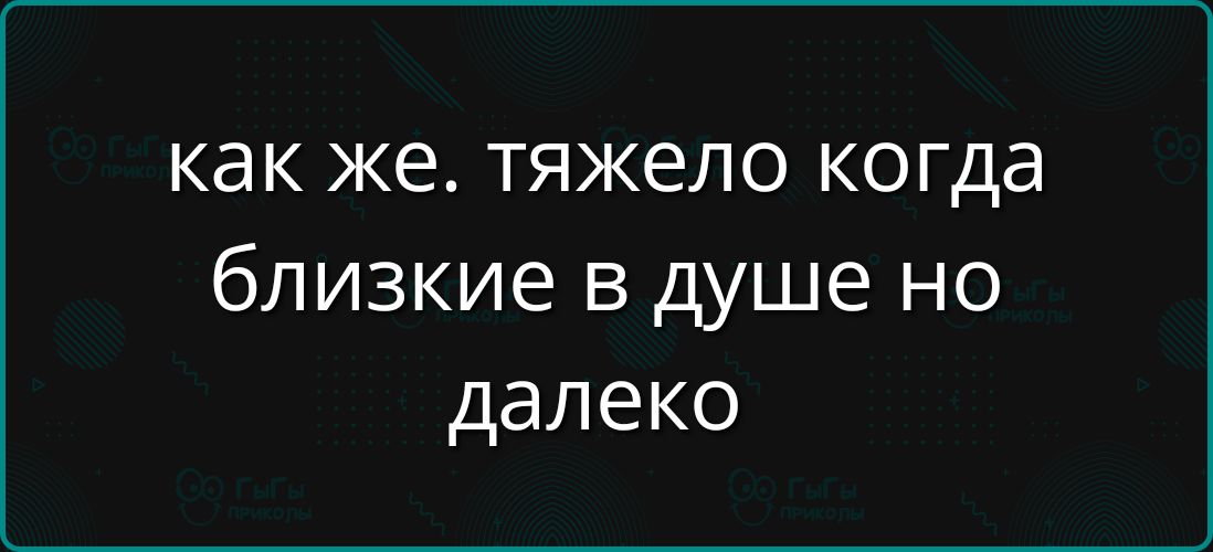 как же тяжело когда близкие в душе но далеко