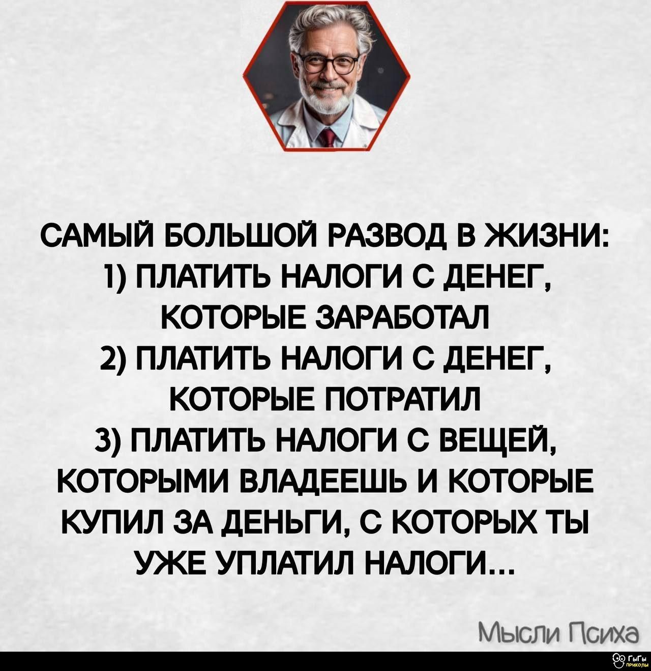 САМОЙ БОЛЬШОЙ РАЗВОД В ЖИЗНИ:
1) ПЛАТИТЬ НАЛОГИ С ДЕНЕГ, КОТОРЫЕ ЗАРАБОТАЛ
2) ПЛАТИТЬ НАЛОГИ С ДЕНЕГ, КОТОРЫЕ ПОТРАТИЛ
3) ПЛАТИТЬ НАЛОГИ С ВЕЩЕЙ, КОТОРЫМИ ВЛАДЕЕШЬ И КОТОРЫЕ КУПИЛ ЗА ДЕНЬГИ, С КОТОРЫХ ТЫ УЖЕ УПЛАТИЛ НАЛОГИ...