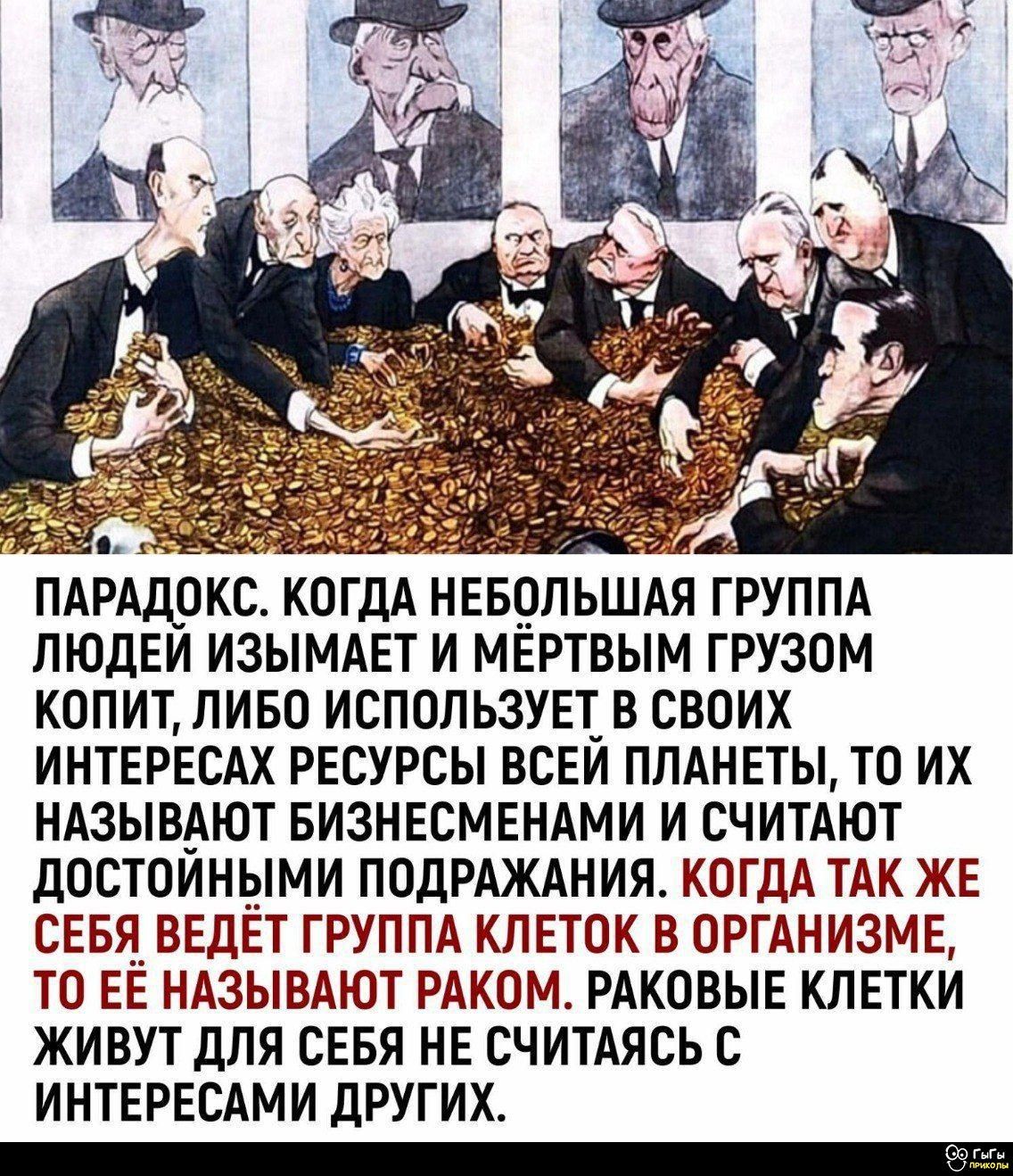 Парадокс. Когда небольшая группа людей изымает и мёртвым грузом копит, либо использует в своих интересах ресурсы всей планеты, то их называют бизнесменами и считают достойными подражания. Когда так же себя ведёт группа клеток в организме, то её называют раком. Раковое клетки живут для себя не считаясь с интересами других.