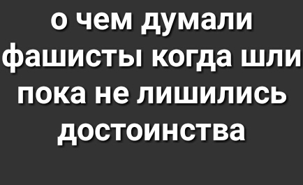 0 чем думали фашисты когда ШЛИ пока не ЛИШИЛИСЬ достоинства