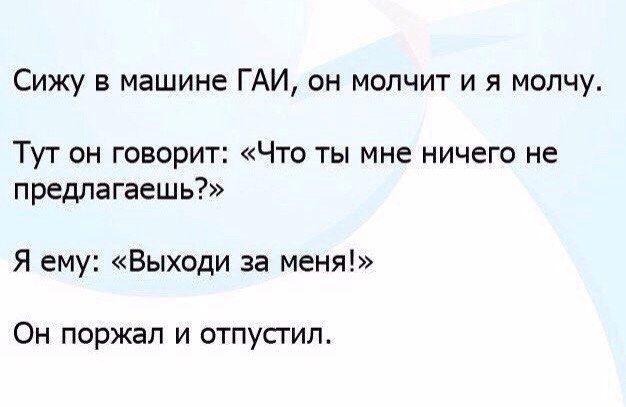 Сижу в машине ГАИ он молчит и я молчу Тут он говорит Что ты мне ничего не предлагаешь Я ему Выходи за меня Он поржал и отпустил