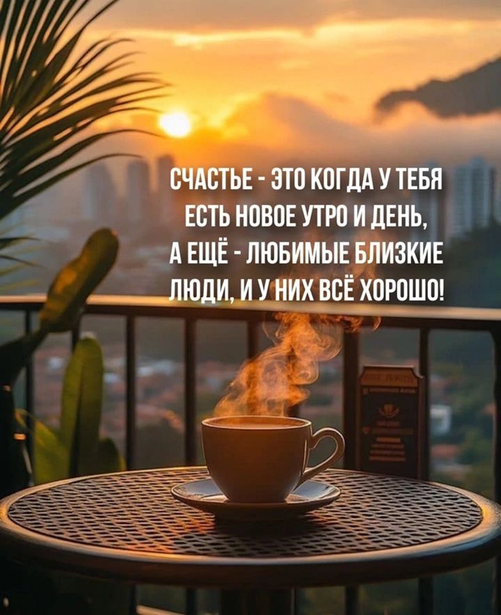 СЧАСТЬЕ - ЭТО КОГДА У ТЕБЯ ЕСТЬ НОВОЕ УТРО И ДЕНЬ, А ЕЩЁ - ЛЮБИМЫЕ БЛИЗКИЕ ЛЮДИ, И У НИХ ВСЁ ХОРОШО!