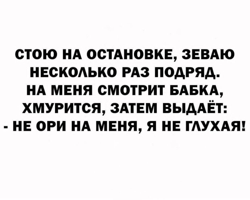 СТОЮ НА ОСТАНОВКЕ ЗЕВАЮ НЕСКОЛЬКО РАЗ ПОДРЯД НА МЕНЯ СМОТРИТ БАБКА ХМУРИТСЯ ЗАТЕМ ВЫДАЁТ НЕ ОРИ НА МЕНЯ Я НЕ ГЛУХАЯ