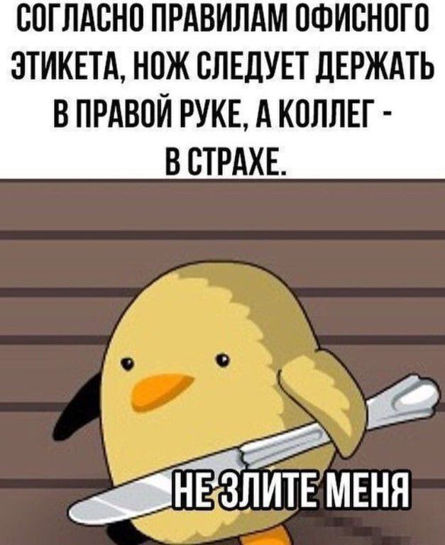 СОГЛАСНО ПРАВИЛАМ ОФИСНОГО ЭТИКЕТА НОЖ СЛЕДУЕТ ДЕРЖАТЬ В ПРАВОЙ РУКЕ А КОЛЛЕГ В СТРАХЕ с БЕЯНЕСЛИТЕМЕНЯ