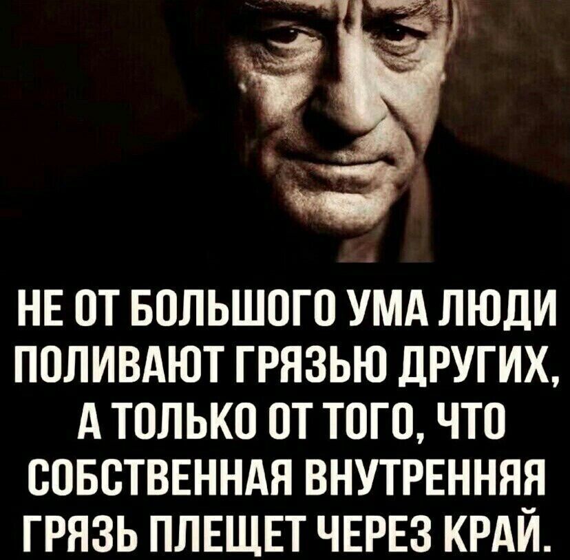 НЕ ОТ БОЛЬШОГО УМА ЛЮДИ ПОЛИВАЮТ ГРЯЗЬЮ ДРУГИХ А ТОЛЬКО 0ОТ ТоГО ЧТО СОБСТВЕННАЯ ВНУТРЕННЯЯ ГРЯЗЬ ПЛЕЩЕТ ЧЕРЕЗ КРАЙ