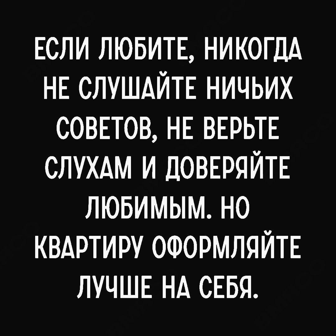 ЕСЛИ ЛЮБИТЕ НИКОГДА НЕ СЛУШАЙТЕ НИЧЬИХ СОВЕТОВ НЕ ВЕРЬТЕ СЛУХАМ И ДОВЕРЯЙТЕ ЛЮБИМЫМ НО КВАРТИРУ ОФОРМЛЯЙТЕ ЛУЧШЕ НА СЕБЯ