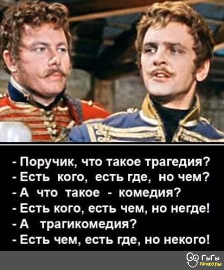 Поручик что такое трагедия Есть кого есть где но чем А что такое комедия Есть кого есть чем но негде А трагикомедия Есть чем есть где но некого ГыГы_ ПРИКоЫ