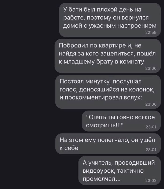 У баки был плохой день на работе поэтому он вернулся домой ужасным настроением зв Побродил по квартире и не найдя за кого зацепиться ппшёл к младшему брату в комнату 2300 Постоял минутку послушал голос доносящийся из колонок и прокомментировал вслух 23 вв Опять ты говно всякое смотришь На этом ему полегчало он ушёл себе 73 А учитель проводивший видеоурок хакгично промолчал