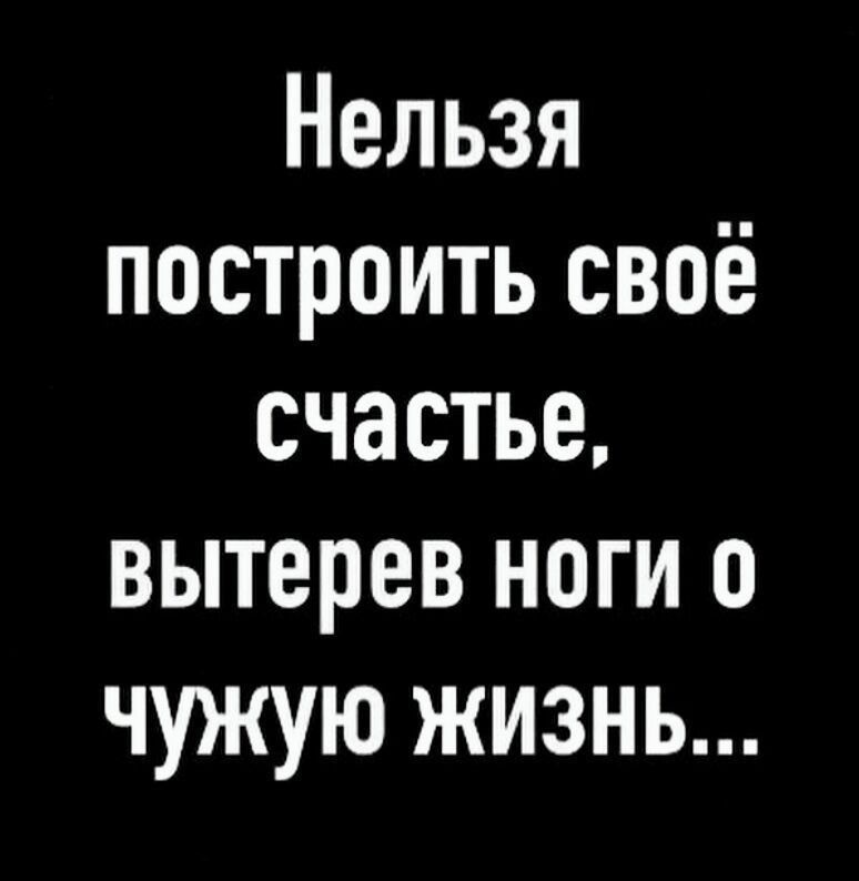 Нельзя построить своё счастье вытерев ноги 0 чужую жизнь