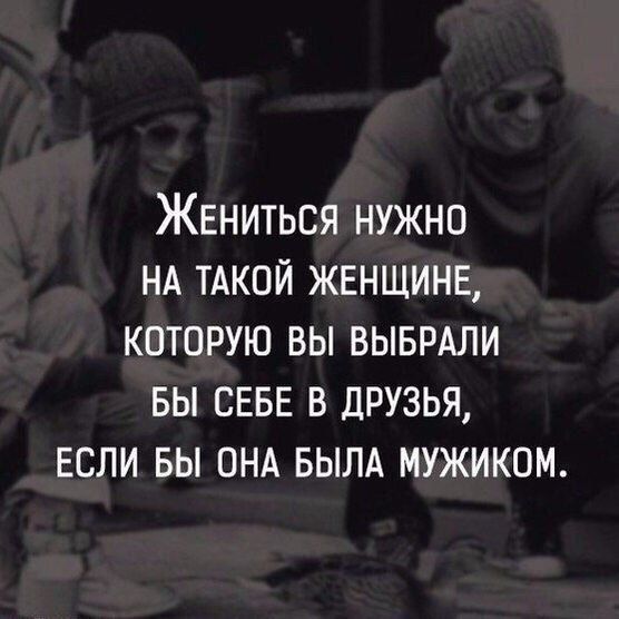 Жениться нужно НА ТАКОЙ женщине которую вы выврдли вы СЕБЕ в друзья если вы ОНА БЫЛА мужиком