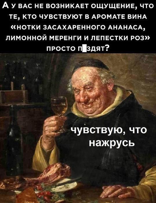 А У им не вознимет ОЩУЩЕНИЕ что ТЕ кто чувствуют в АРОМАТЕ ВИНА нотки ЗАСАХАРЕННОГО АНАНАСА лимонной меренги и лепестки роз просто пздят __ чуізствую что нажрусь