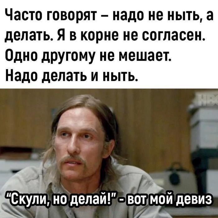 Часто говорят надо не ныть а делать я в корне не согласен Одно другому не мешает Надо делать и ныть Суди но делай вотцмой девиз Ц