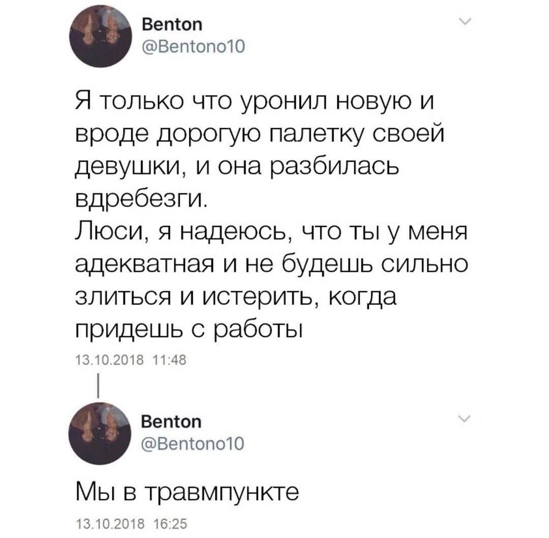 Вепшп Белюлот Я только что уронил новую и вроде дорогую палетку своей девушки и она разбилась вдребезги Люси я надеюсь что ты у меня адекватная и не будешь сильно злиться и истерить когда придешь с работы шлщг Бетон хавелюпою Мы В травмпункте пт 5