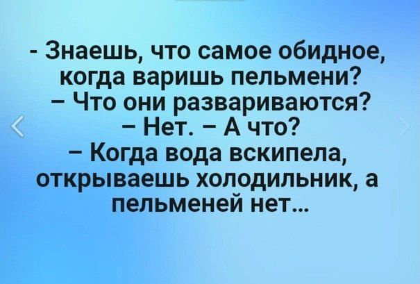 Знаешь что самое обидное когда варишь пельмени Что они развариваются Нет А что Когда вода вскипела открываешь холодильник а пельменей нет