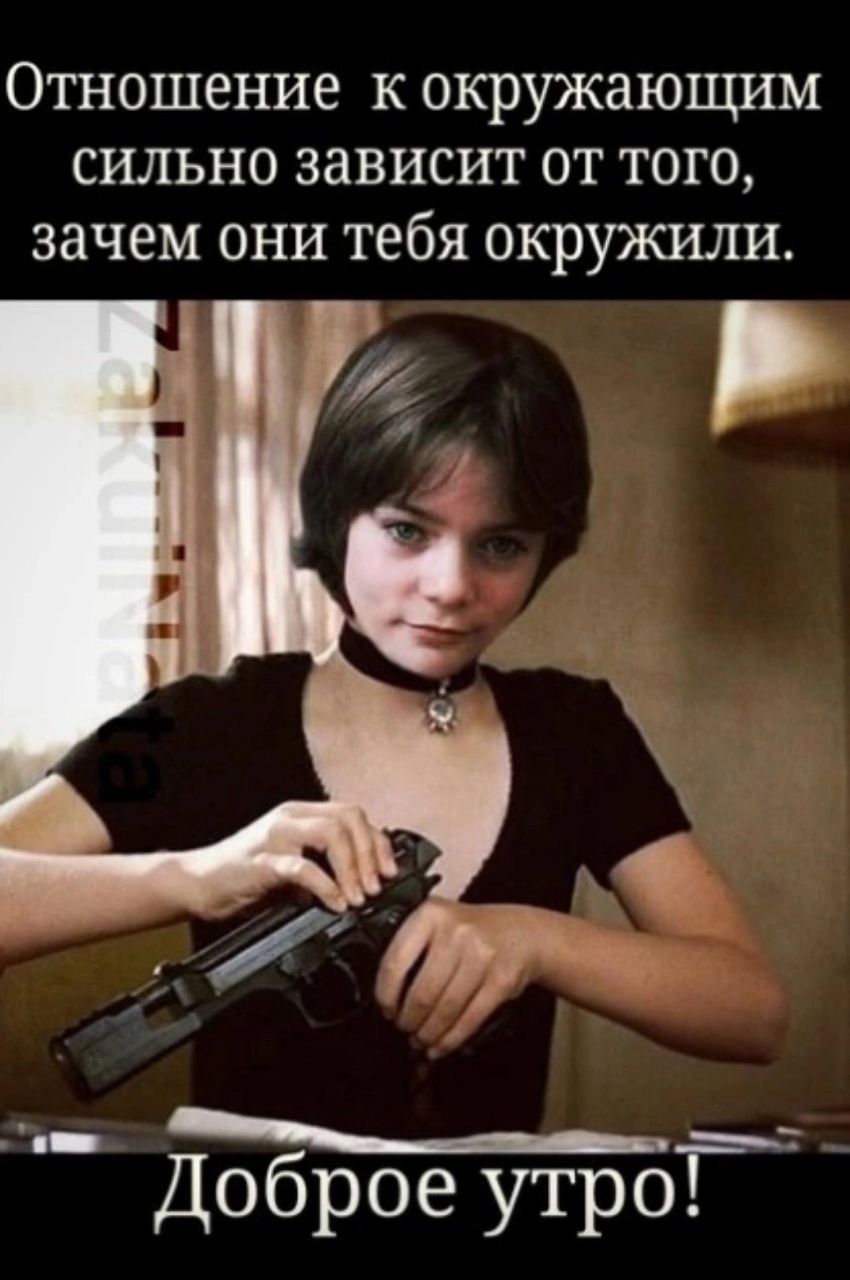 Отношение к окружающим сильно зависит от того зачем они тебя окружили Доброе утро