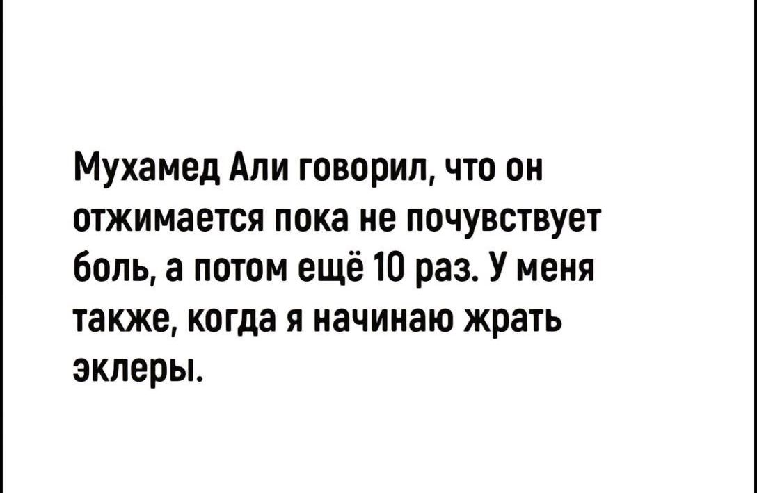 Мухамед Али говорил что он отжимается пока не почувствует боль а потом ещё 10 раз У меня также когда я начинаю жрать эклеры