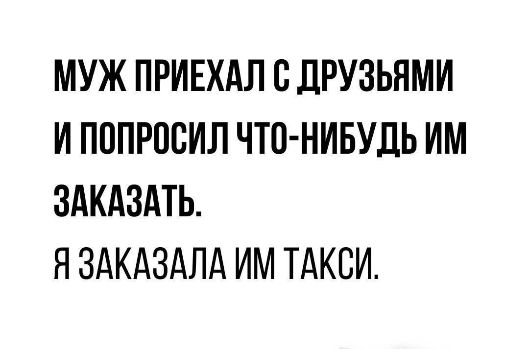 МУЖ ПРИЕХАЛ С ДРУЗЬЯМИ И ПОПРОСИЛ ЧТО НИБУДЬ ИМ ЗАКАЗАТЬ Я ЗАКАЗАЛА ИМ ТАКСИ