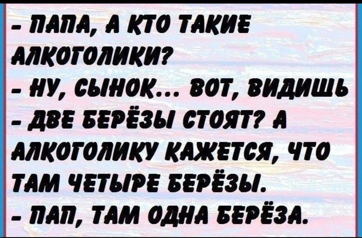 ПАПА А КТО ТАКИЕ АЛКОГОЛИКИ НУ СЫНОК ВОТ ВИДИШЬ ДВЕ БЕРЁЗЫ СТОЯТ А АЛКОГОЛИКУ КАЖЕТСЯ ЧТО ТАМ ЧЕТЫРЕ БЕРЁЗЫ ПАП ТАМ ОДНА БЕРЁЗА