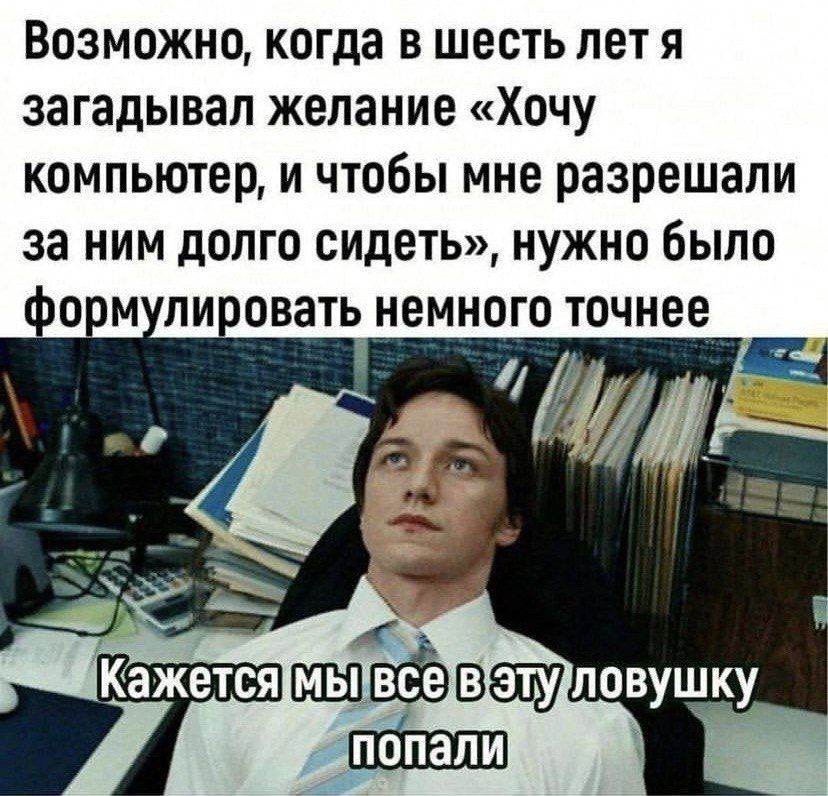 Возможно когда в шесть лет я загадывал желание Хочу компьютер и чтобы мне разрешали за ним долго сидеть нужно было формулировать немного точнее