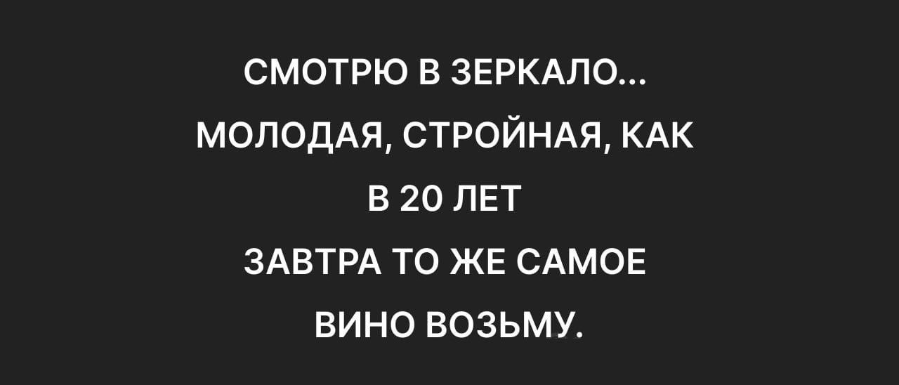 СМОТРЮ В ЗЕРКАЛО МОЛОДАЯ СТРОЙНАЯ КАК В 20 ЛЕТ ЗАВТРА ТО ЖЕ САМОЕ ВИНО ВОЗЬМУ