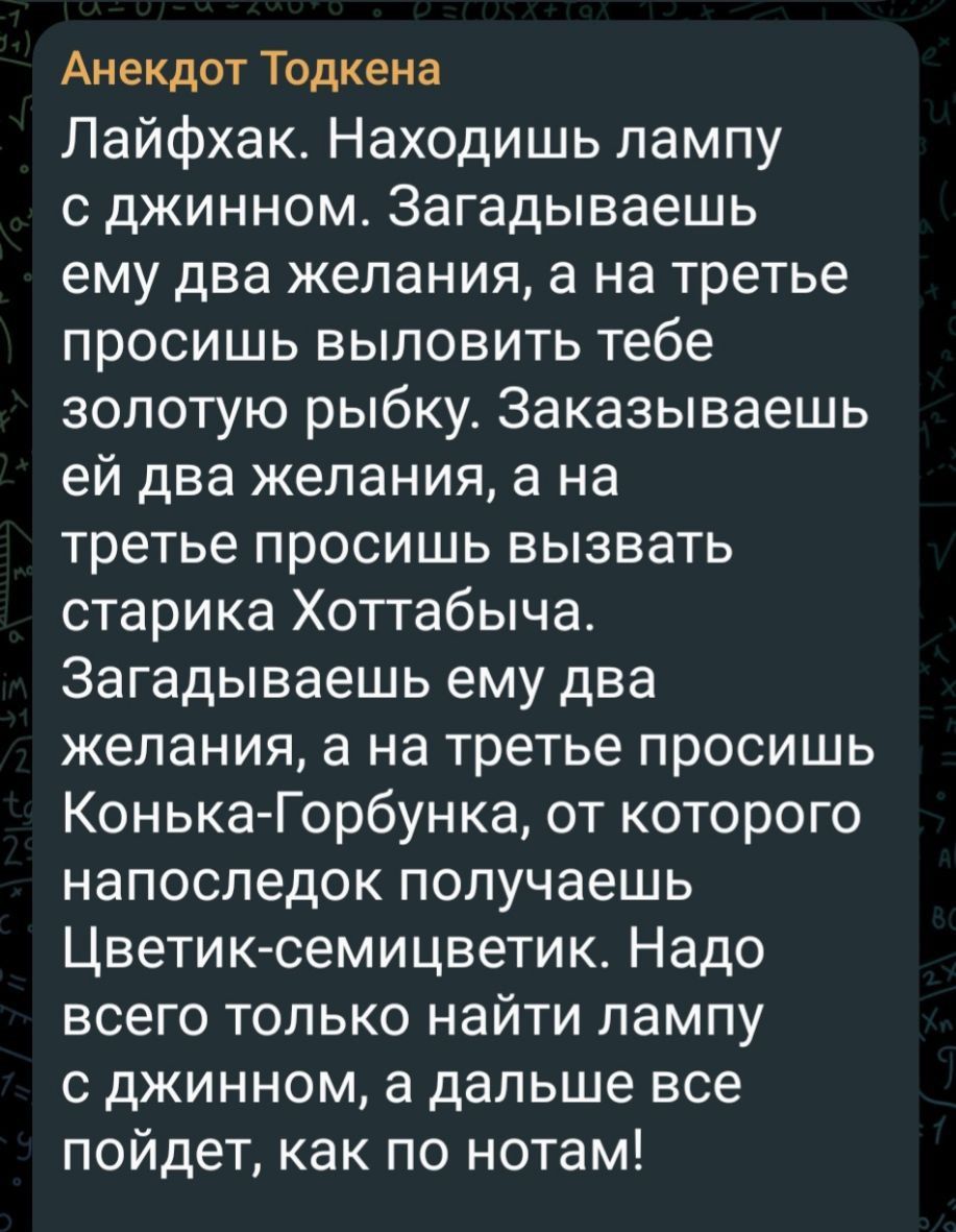 Анекдот Тодкена Лайфхак Находишь лампу с джинном Загадываешь ему два желания а на третье просишь выловить тебе золотую рыбку Заказываешь ей два желания а на третье просишь вызвать старика Хоттабыча Загадываешь ему два желания а на третье просишь Конька Горбунка от которого напоследок получаешь Цветик семицветик Надо всего только найти лампу с джинн