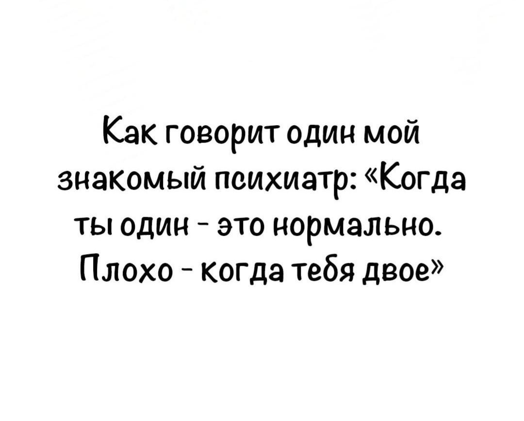 Как говорит один мой знакомый психиатр Когда ты один это нормально Плохо когда тебя двое