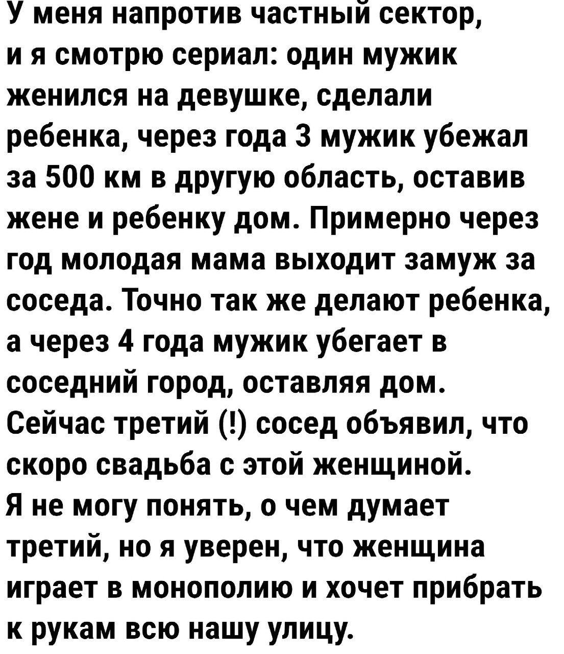 У меня напротив частный сектор ия смотрю сериал один мужик женился на девушке сделали ребенка через года 3 мужик убежал за 500 км в другую область оставив жене и ребенку дом Примерно через год молодая мама выходит замуж за соседа Точно так же делают ребенка а через 4 года мужик убегает в соседний город оставляя дом Сейчас третий сосед объявил что с
