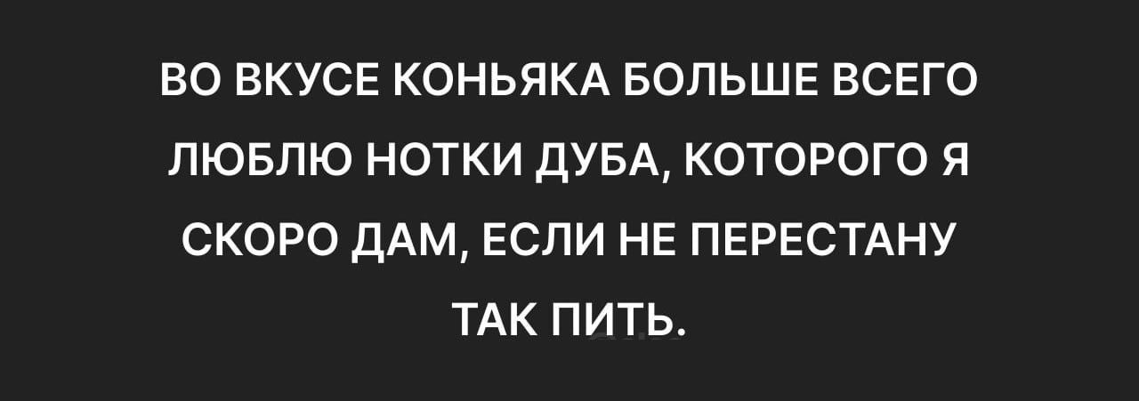 ВО ВКУСЕ КОНЬЯКА БОЛЬШЕ ВСЕГО ЛЮБЛЮ НОТКИ ДУБА КОТОРОГО Я СКОРО ДАМ ЕСЛИ НЕ ПЕРЕСТАНУ ТАК ПИТЬ