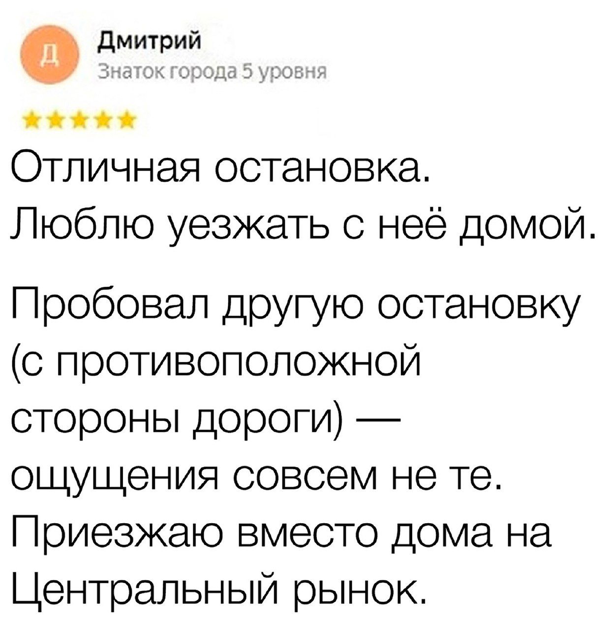 0 Дмитрий жа Отличная остановка Люблю уезжать с неё домой Пробовал другую остановку с противоположной стороны дороги ощущения совсем не те Приезжаю вместо дома на Центральный рынок