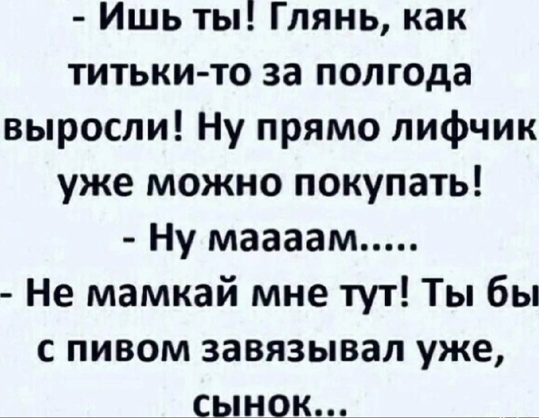 Ишь ты Глянь как титьки то за полгода выросли Ну прямо лифчик уже можно покупать Ну маааам Не мамкай мне тут Ты бы с пивом завязывал уже сынок