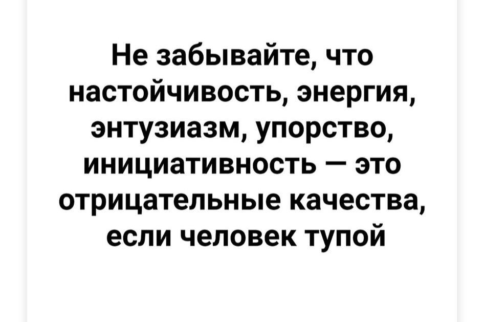 Не забывайте что настойчивость энергия энтузиазм упорство инициативность это отрицательные качества если человек тупой