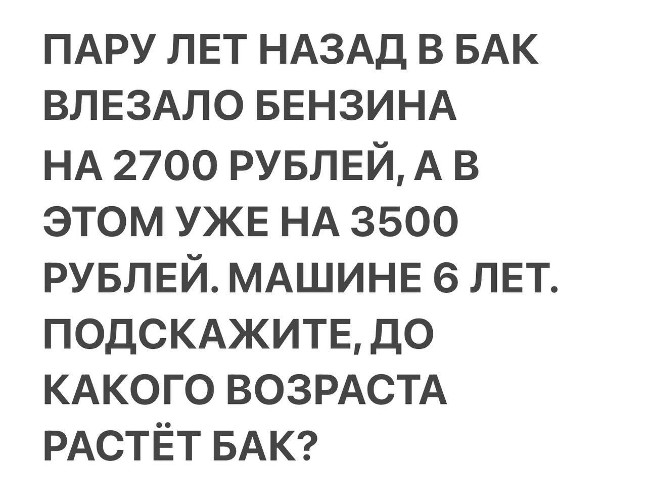 ПАРУ ЛЕТ НАЗАД В БАК ВЛЕЗАЛО БЕНЗИНА НА 2700 РУБЛЕЙ А В ЭТОМ УЖЕ НА 3500 РУБЛЕЙ МАШИНЕ 6 ЛЕТ ПОДСКАЖИТЕ ДО КАКОГО ВОЗРАСТА РАСТЁТ БАК