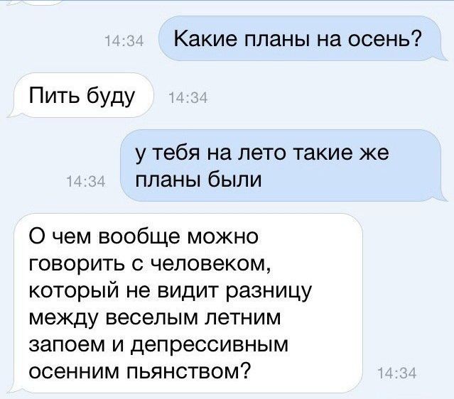 Какие планы на осень Пить буду у тебя на лето такие же планы были чем вообще можно говорить с человеком который не видит разницу между веселым летним запоем и депрессивным осенним пьянством