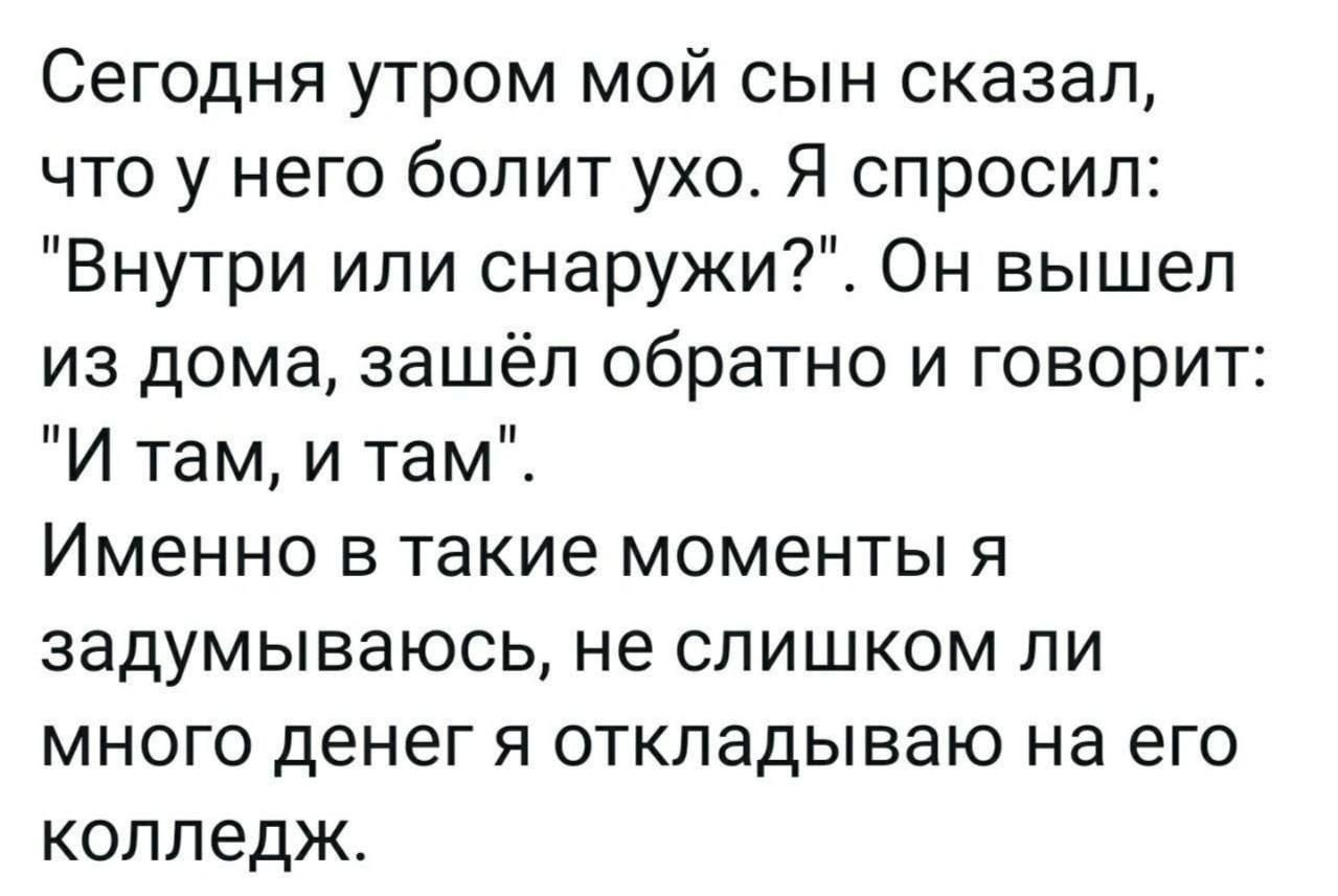 Сегодня утром мой сын сказал что у него болит ухо Я спросил Внутри или снаружи Он вышел из дома зашёл обратно и говорит И там и там Именно в такие моменты я задумываюсь не слишком ли много денег я откладываю на его колледж