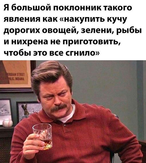 Я большой поклонник такого явления как накупить кучу дорогих овощей зелени рыбы и нихрена не приготовить чтобы это все сгнило