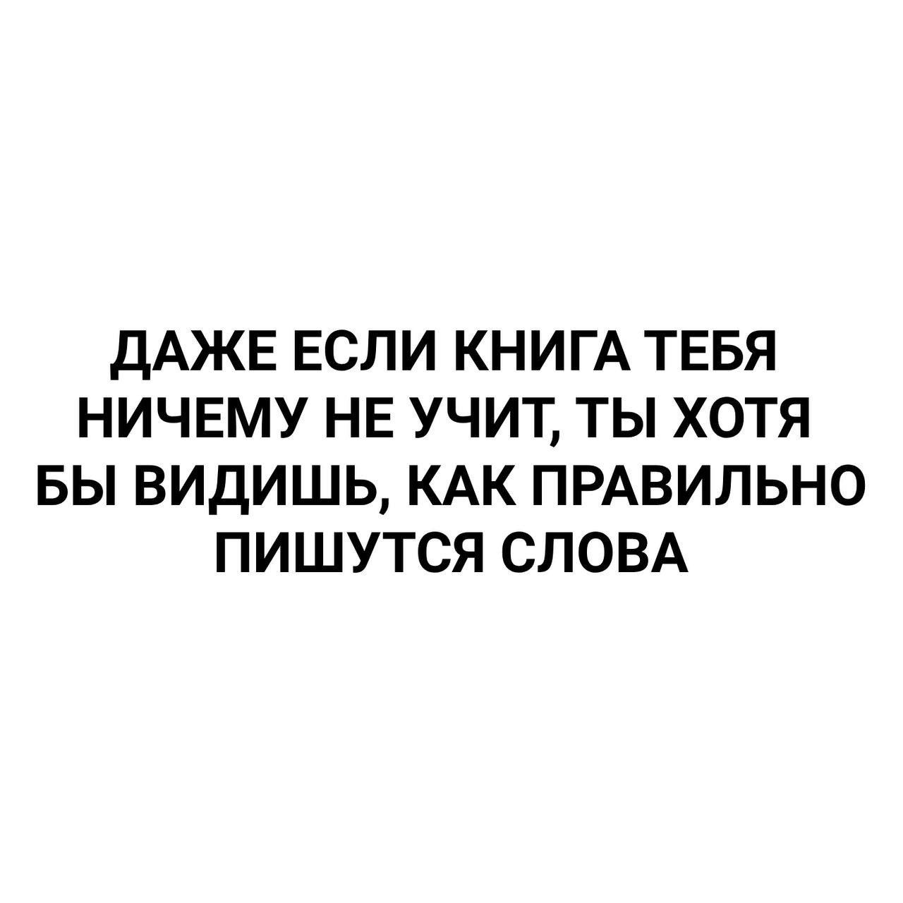 ДАЖЕ ЕСЛИ КНИГА ТЕБЯ НИЧЕМУ НЕ УЧИТ ТЫ ХОТЯ БЫ ВИДИШЬ КАК ПРАВИЛЬНО ПИШУТСЯ СЛОВА