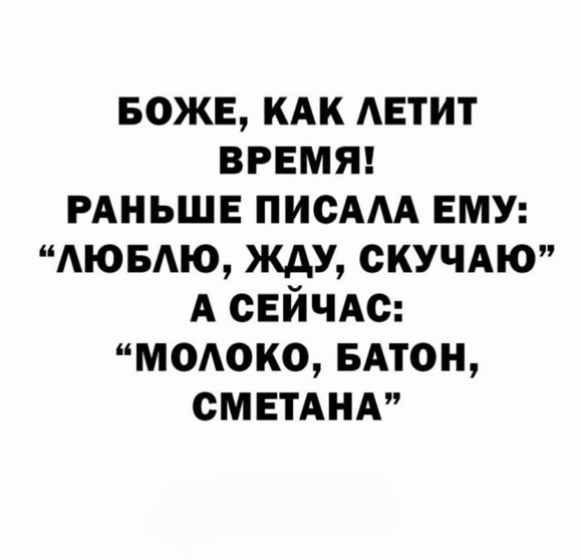 БОЖЕ КАК ЛЕТИТ ВРЕМЯ РАНЬШЕ ПИСАЛА ЕМУ ЛЮБЛЮ ЖДУ СКУЧАЮ А СЕЙЧАС МОЛОКО БАТОН СМЕТАНА