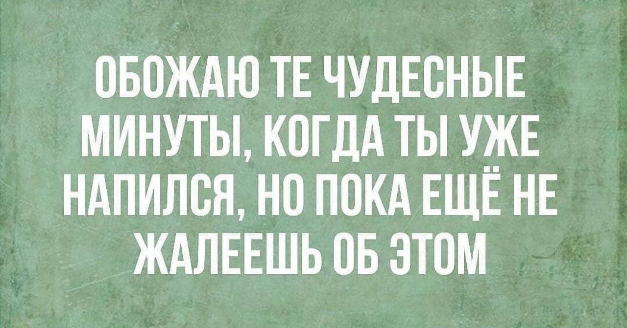 ОБОЖАЮ ТЕ ЧУДЕСНЫЕ МИНУТЫ КОГДА ТЫ УЖЕ НАПИЛСЯ НО ПОКА ЕЩЕ НЕ ЖАЛЕЕШЬ 0Б ЭТОМ