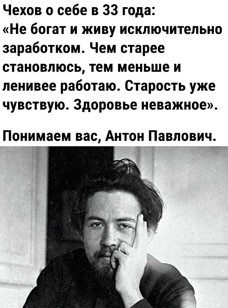 Чехов о себе в 33 года Не богат и живу исключительно заработком Чем старее становлюсь тем меньше и ленивее работаю Старость уже чувствую Здоровье неважное Понимаем вас Антон Павлович_і і Н