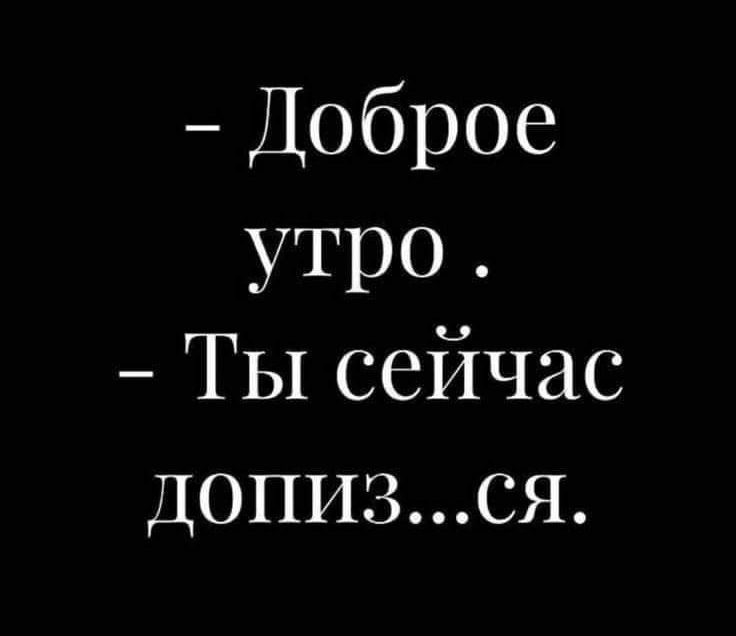 Доброе утро Ты сейчас доПизСЯ