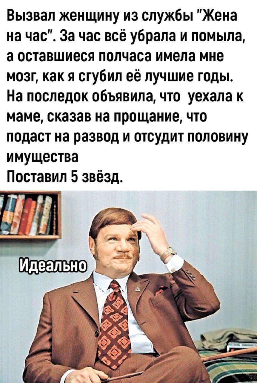 Вызвал женщину из службы Жена на час За час всё убрала и помыла а оставшиеся полчаса имела мне мозг как я сгубил её лучшие годы На последок объявила что уехала к маме сказав на прощание что подаст на развод и отсудит половину имущества Поставил 5 звёзд