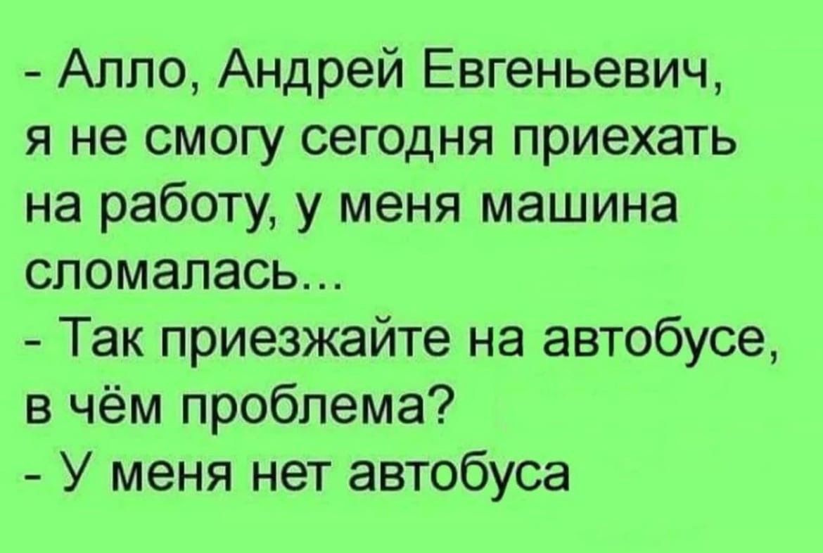 Алло Андрей Евгеньевич я не смогу сегодня приехать на работу у меня машина сломалась Так приезжайте на автобусе в чём проблема У меня нет автобуса