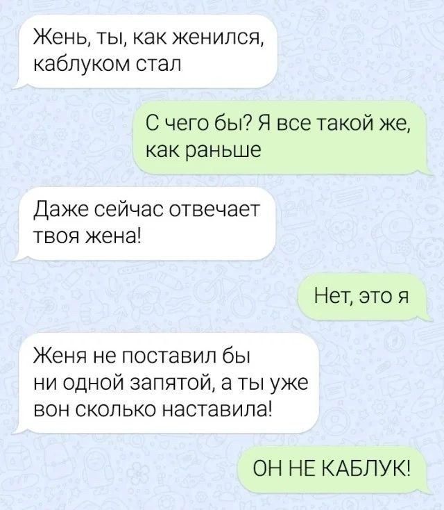 Жень ты как женился каблуком стал С чего бы Я все такой же как раньше Даже сейчас отвечает твоя жена Нет это я Женя не поставил бы ни одной запятой а ты уже вон сколько наставила ОН НЕ КАБЛУК