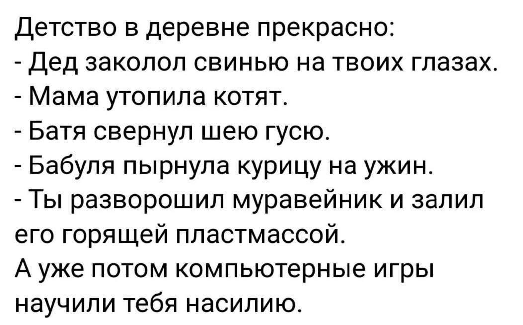 Детство в деревне прекрасно Дед заколол свинью на твоих глазах Мама утопила котят Батя свернул шею гусю Бабуля пырнула курицу на ужин Ты разворошил муравейник и залил его горящей пластмассой Ауже потом компьютерные игры научили тебя насилию