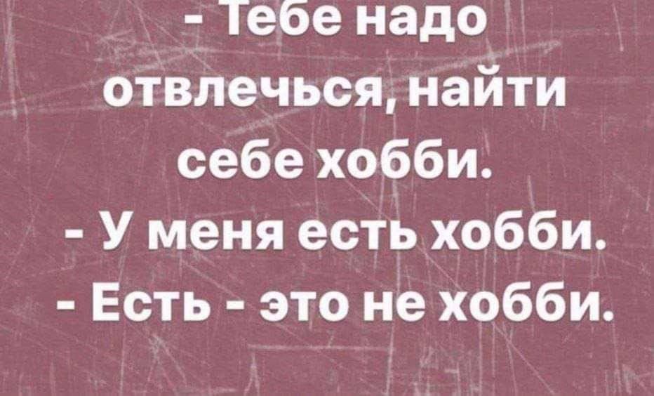 1ебе надо отвлечьсянайти себе хобби У меня есть хобби Есть это не хобби