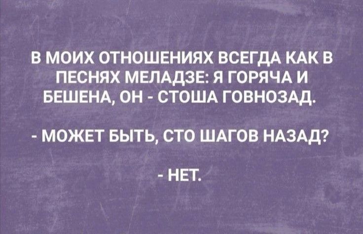 В МОИХ ОТНОШЕНИЯХ ВСЕГДА КАК В ПЕСНЯХ МЕЛАДЗЕ Я ГОРЯЧА И БЕШЕНА ОН СТОША ГОВНОЗАД МОЖЕТ БЫТЬ СТО ШАГОВ НАЗАД НЕТ