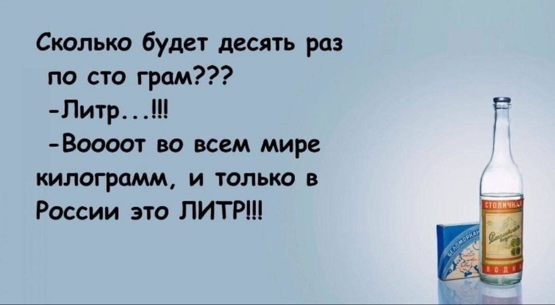 Сколько будет десять раз по сто грам Литр Н Воосот во всем мире килограмм и только в России это ЛИТРИ ЕЕ